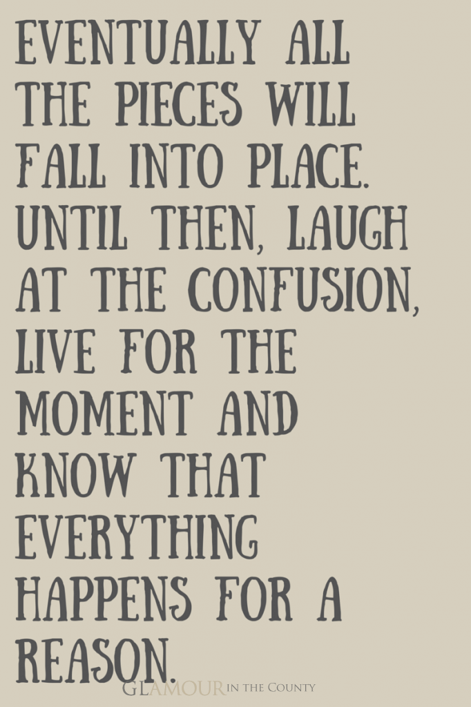 Eventually everything will fall into place, until then laugh at the confusion, live for the moment and know that everything happens for a reason